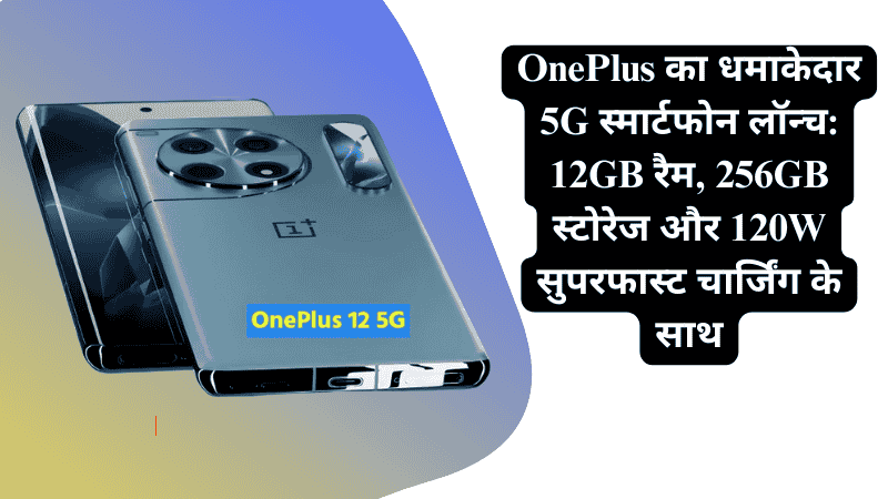 OnePlus का धमाकेदार 5G स्मार्टफोन लॉन्च: 12GB रैम, 256GB स्टोरेज और 120W सुपरफास्ट चार्जिंग के साथ
