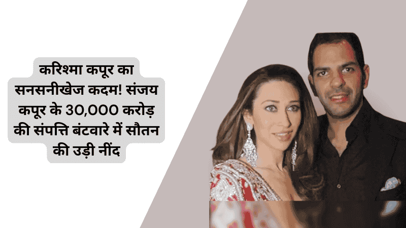Karisma Kapoor Sanjay Kapoor Net Worth: करिश्मा कपूर का सनसनीखेज कदम! संजय कपूर के 30,000 करोड़ की संपत्ति बंटवारे में सौतन की उड़ी नींद